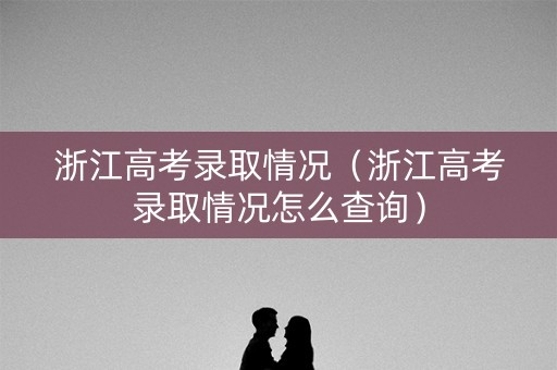 浙江高考录取情况（浙江高考录取情况怎么查询）
