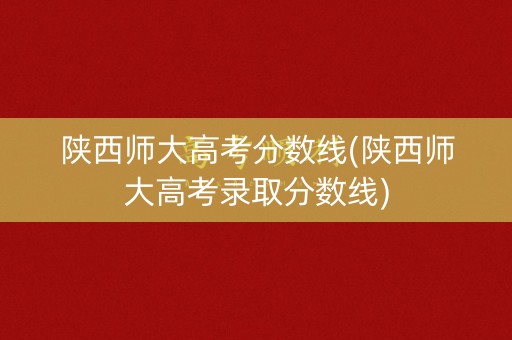 陕西师大高考分数线(陕西师大高考录取分数线)