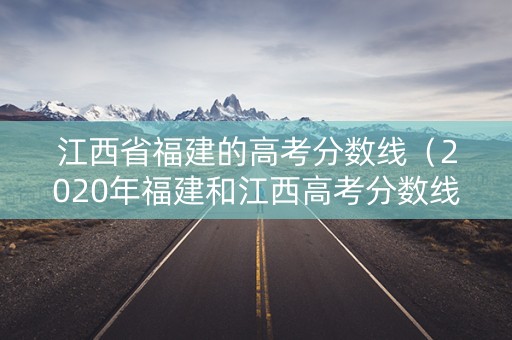 江西省福建的高考分数线（2020年福建和江西高考分数线）