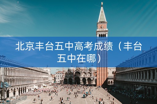 北京丰台五中高考成绩（丰台五中在哪）