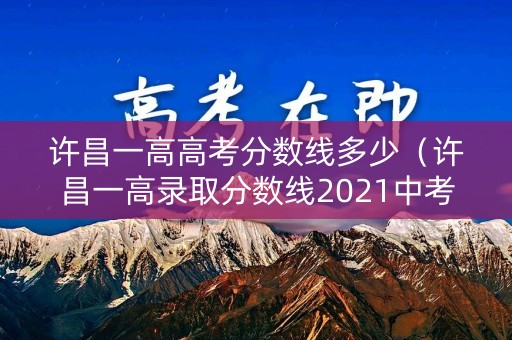 许昌一高高考分数线多少（许昌一高录取分数线2021中考）