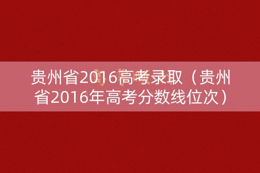 贵州省2016高考录取（贵州省2016年高考分数线位次）