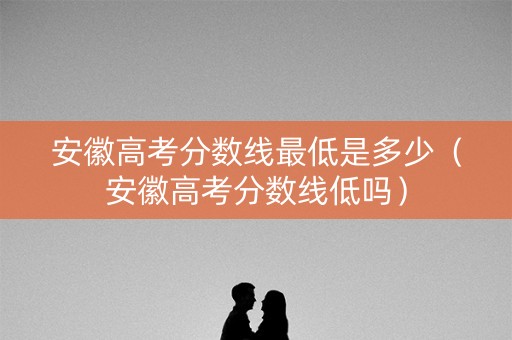 安徽高考分数线最低是多少（安徽高考分数线低吗）