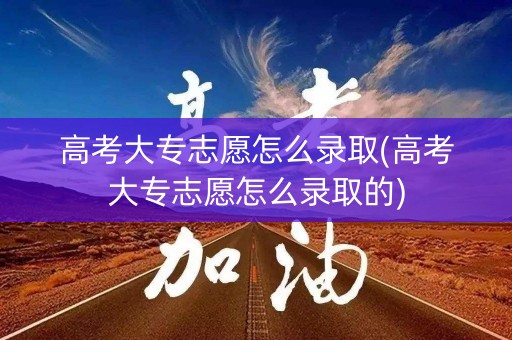 高考大专志愿怎么录取(高考大专志愿怎么录取的)
