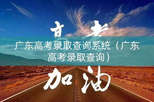 广东高考录取查询系统（广东 高考录取查询）