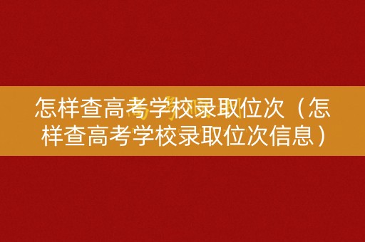 怎样查高考学校录取位次（怎样查高考学校录取位次信息）