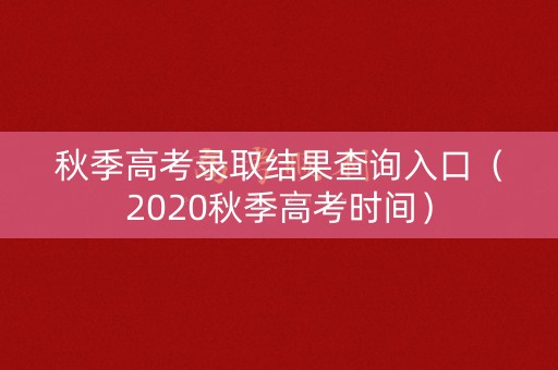 秋季高考录取结果查询入口（2020秋季高考时间）