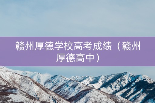 赣州厚德学校高考成绩（赣州厚德高中）