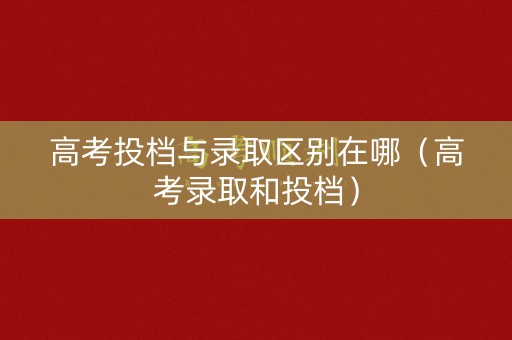 高考投档与录取区别在哪（高考录取和投档）