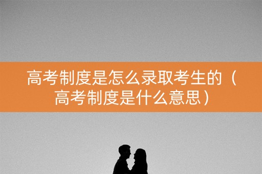 高考制度是怎么录取考生的（高考制度是什么意思）