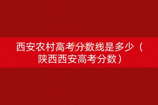 西安农村高考分数线是多少（陕西西安高考分数）