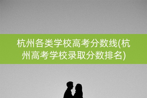杭州各类学校高考分数线(杭州高考学校录取分数排名)