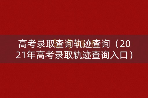 高考录取查询轨迹查询（2021年高考录取轨迹查询入口）