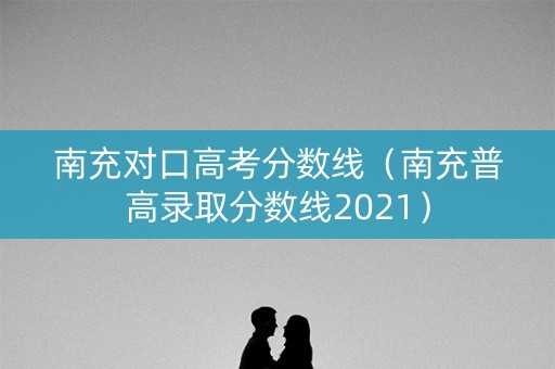 南充对口高考分数线（南充普高录取分数线2021）