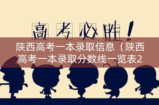 陕西高考一本录取信息（陕西高考一本录取分数线一览表2021）