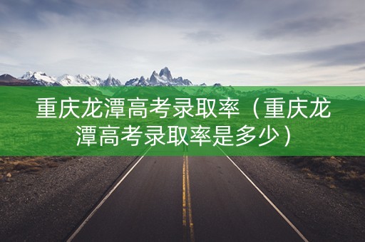 重庆龙潭高考录取率（重庆龙潭高考录取率是多少）