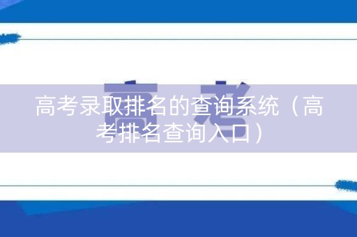 高考录取排名的查询系统（高考排名查询入口）