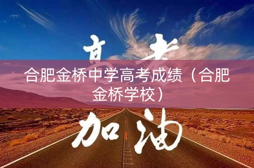 合肥金桥中学高考成绩（合肥金桥学校）