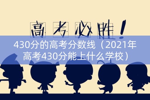 430分的高考分数线（2021年高考430分能上什么学校）