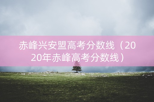 赤峰兴安盟高考分数线（2020年赤峰高考分数线）