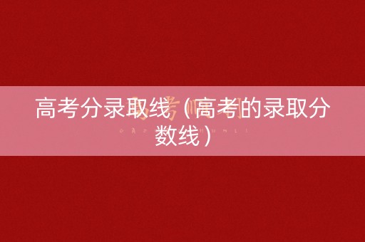 高考分录取线（高考的录取分数线）