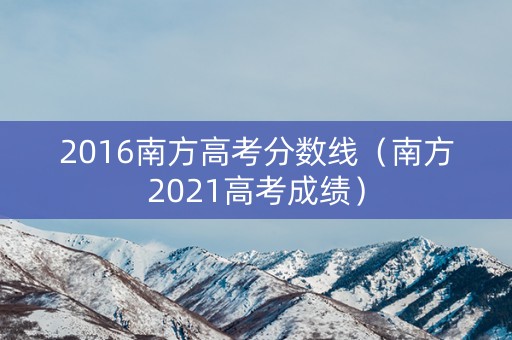 2016南方高考分数线（南方2021高考成绩）