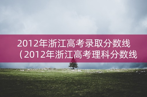 2012年浙江高考录取分数线（2012年浙江高考理科分数线）