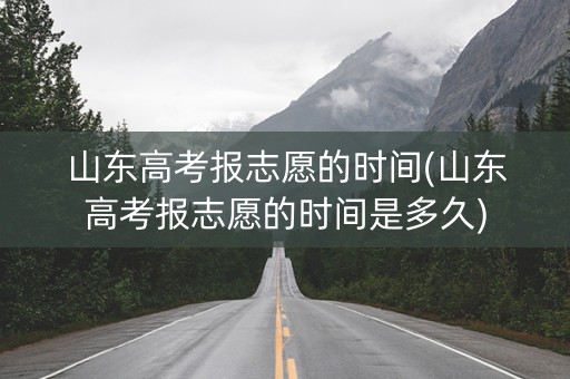 山东高考报志愿的时间(山东高考报志愿的时间是多久)