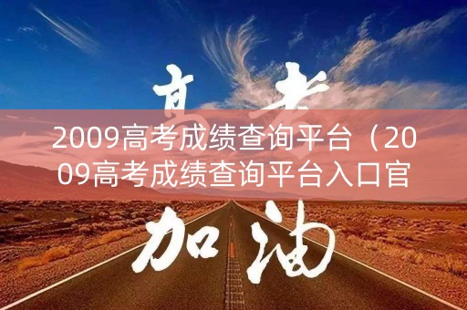 2009高考成绩查询平台（2009高考成绩查询平台入口官网）