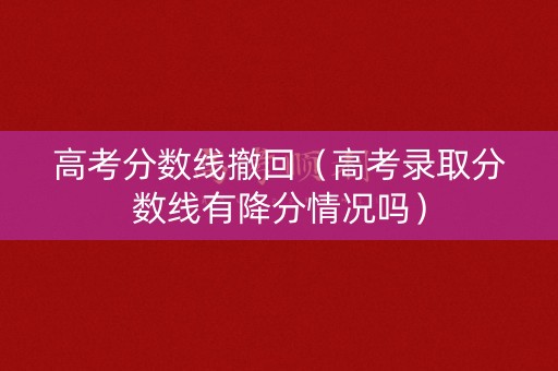 高考分数线撤回（高考录取分数线有降分情况吗）