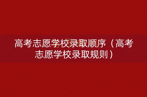 高考志愿学校录取顺序（高考志愿学校录取规则）