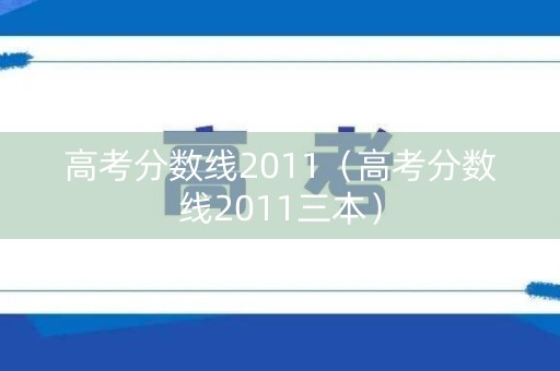 高考分数线2011（高考分数线2011三本）