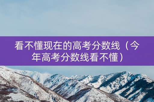 看不懂现在的高考分数线（今年高考分数线看不懂）