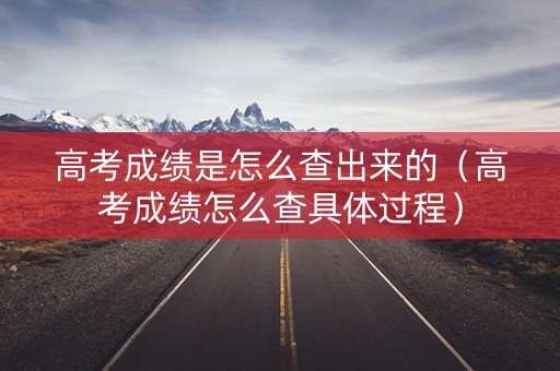 高考成绩是怎么查出来的（高考成绩怎么查具体过程）