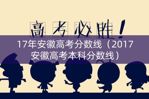 17年安徽高考分数线（2017安徽高考本科分数线）