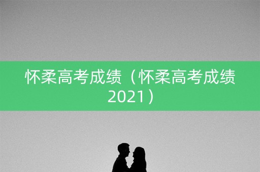 怀柔高考成绩（怀柔高考成绩2021）