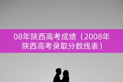 08年陕西高考成绩（2008年陕西高考录取分数线表）