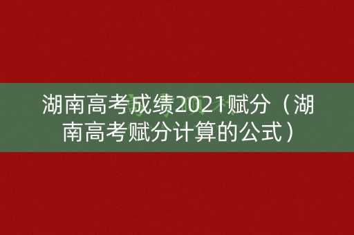 湖南高考成绩2021赋分（湖南高考赋分计算的公式）