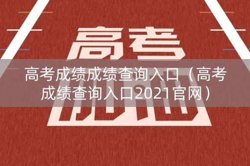 高考成绩成绩查询入口（高考成绩查询入口2021官网）