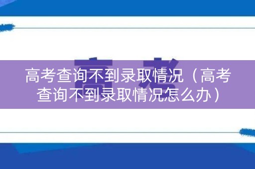高考查询不到录取情况（高考查询不到录取情况怎么办）