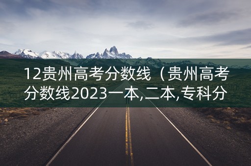 12贵州高考分数线（贵州高考分数线2023一本,二本,专科分数线）