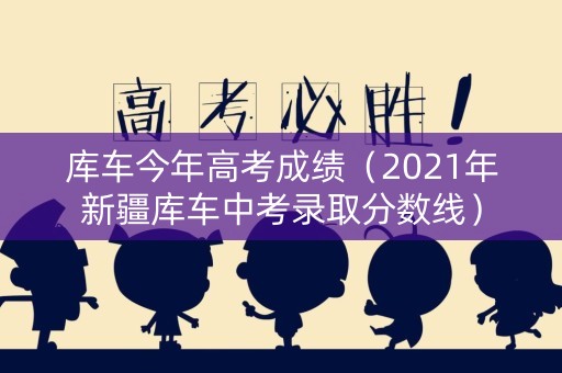 库车今年高考成绩（2021年新疆库车中考录取分数线）
