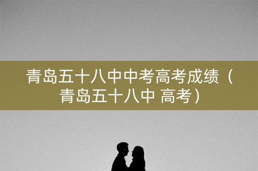 青岛五十八中中考高考成绩（青岛五十八中 高考）