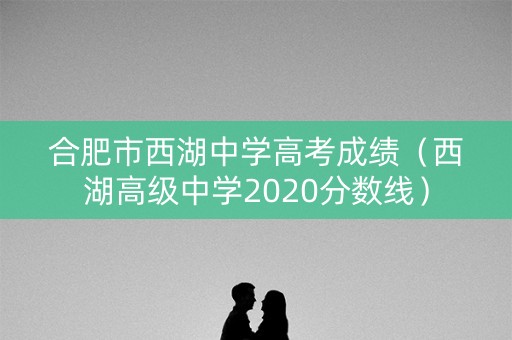 合肥市西湖中学高考成绩（西湖高级中学2020分数线）
