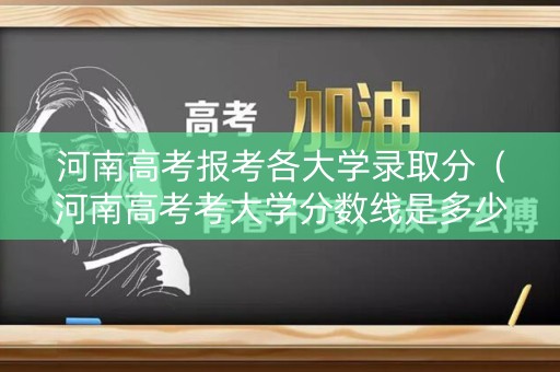 河南高考报考各大学录取分（河南高考考大学分数线是多少）