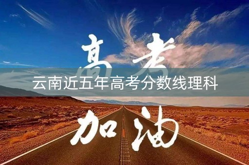 云南近五年高考分数线理科