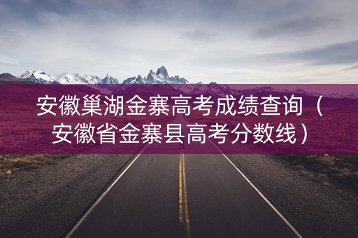 安徽巢湖金寨高考成绩查询（安徽省金寨县高考分数线）