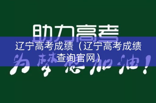辽宁高考成绩（辽宁高考成绩查询官网）