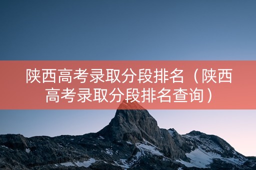 陕西高考录取分段排名（陕西高考录取分段排名查询）