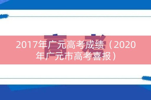 2017年广元高考成绩（2020年广元市高考喜报）
